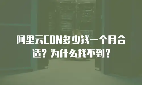 阿里云CDN多少钱一个月合适？为什么找不到？