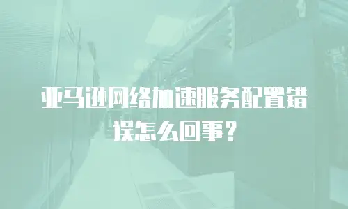 亚马逊网络加速服务配置错误怎么回事？