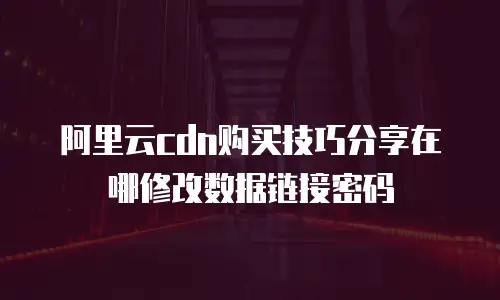 阿里云cdn购买技巧分享在哪修改数据链接密码