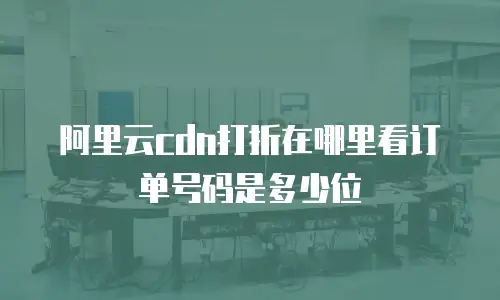 阿里云cdn打折在哪里看订单号码是多少位