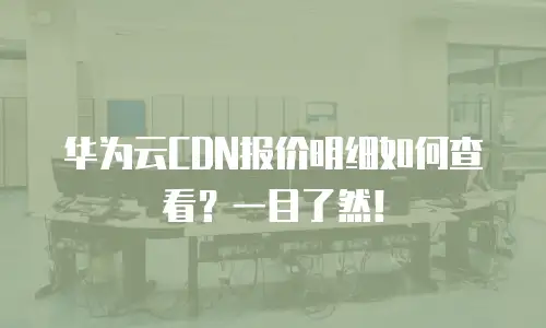 华为云CDN报价明细如何查看？一目了然！