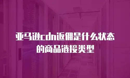 亚马逊cdn返佣是什么状态的商品链接类型