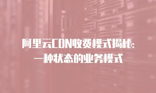 阿里云CDN收费模式揭秘：一种状态的业务模式