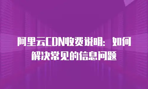 阿里云CDN收费说明：如何解决常见的信息问题