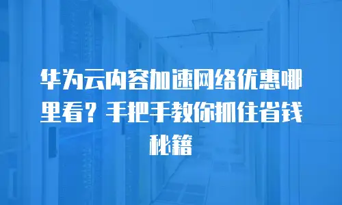 华为云内容加速网络优惠哪里看？手把手教你抓住省钱秘籍  