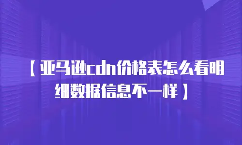 【亚马逊cdn价格表怎么看明细数据信息不一样】