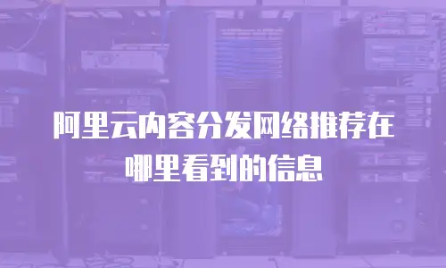 阿里云内容分发网络推荐在哪里看到的信息