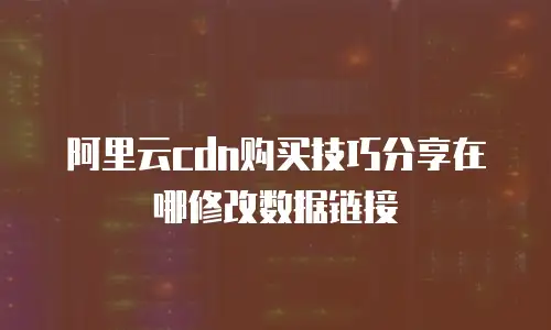 阿里云cdn购买技巧分享在哪修改数据链接