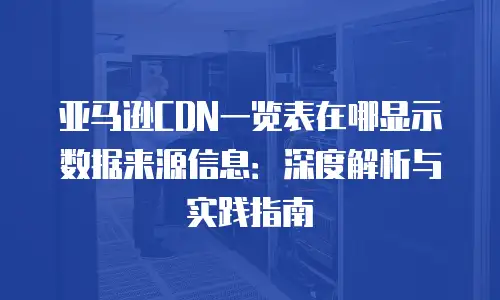亚马逊CDN一览表在哪显示数据来源信息：深度解析与实践指南