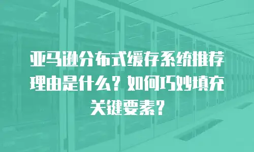 亚马逊分布式缓存系统推荐理由是什么？如何巧妙填充关键要素？