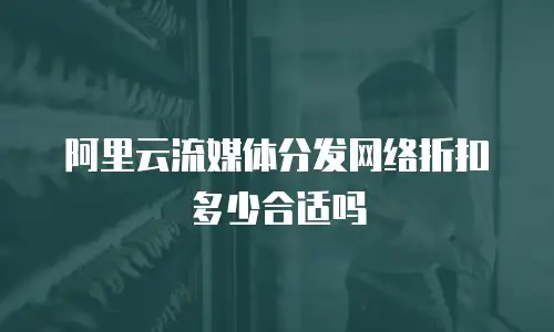 阿里云流媒体分发网络折扣多少合适吗