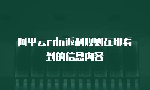 阿里云cdn返利规则在哪看到的信息内容