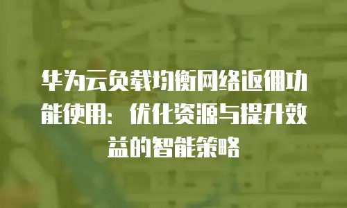 华为云负载均衡网络返佣功能使用：优化资源与提升效益的智能策略