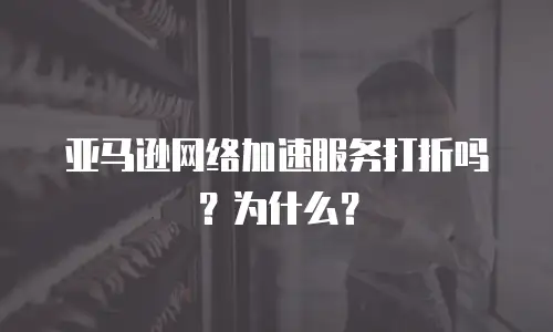 亚马逊网络加速服务打折吗？为什么？