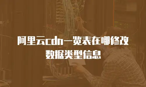 阿里云cdn一览表在哪修改数据类型信息