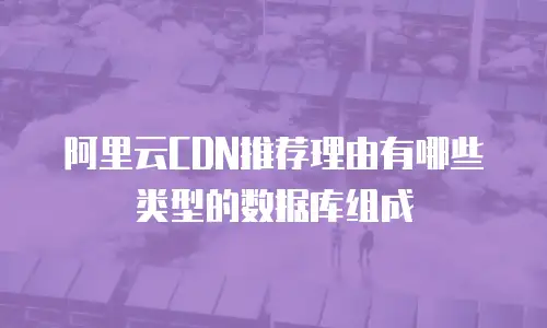 阿里云CDN推荐理由有哪些类型的数据库组成