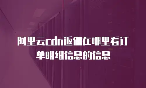 阿里云cdn返佣在哪里看订单明细信息的信息