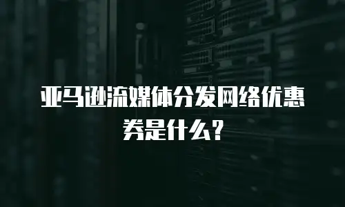 亚马逊流媒体分发网络优惠券是什么？