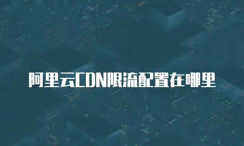 阿里云CDN限流配置在哪里