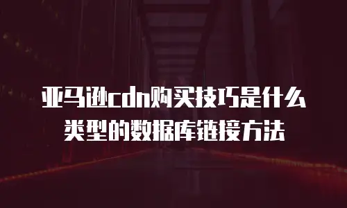 亚马逊cdn购买技巧是什么类型的数据库链接方法