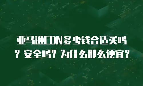 亚马逊CDN多少钱合适买吗？安全吗？为什么那么便宜？
