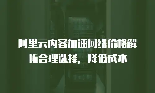 阿里云内容加速网络价格解析合理选择，降低成本