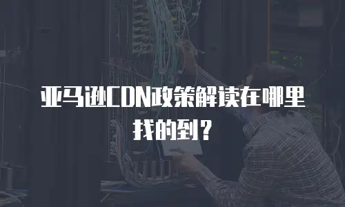 亚马逊CDN政策解读在哪里找的到？