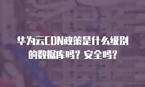 华为云CDN政策是什么级别的数据库吗？安全吗？