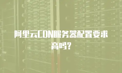 阿里云CDN服务器配置要求高吗？