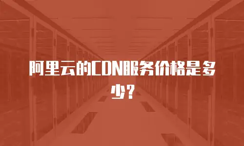 阿里云的CDN服务价格是多少？
