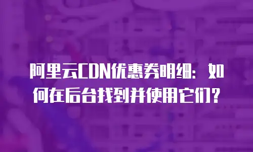阿里云CDN优惠券明细：如何在后台找到并使用它们？