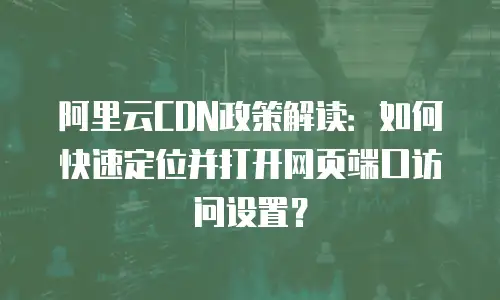阿里云CDN政策解读：如何快速定位并打开网页端口访问设置？