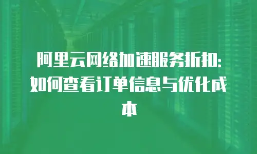 阿里云网络加速服务折扣：如何查看订单信息与优化成本