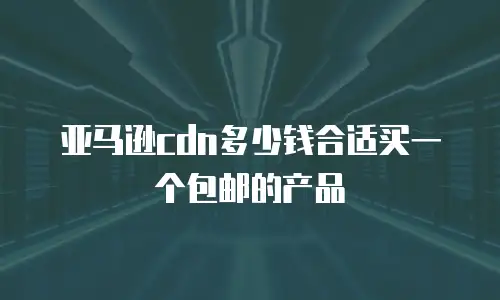 亚马逊cdn多少钱合适买一个包邮的产品