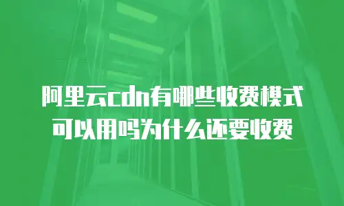 阿里云cdn有哪些收费模式可以用吗为什么还要收费