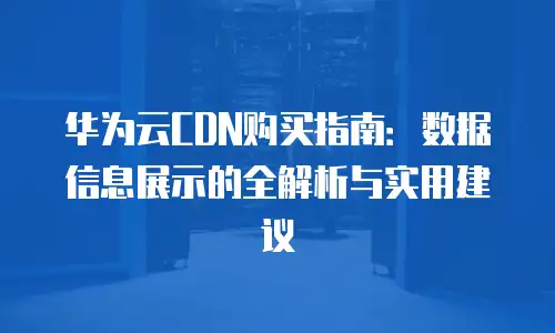 华为云CDN购买指南：数据信息展示的全解析与实用建议