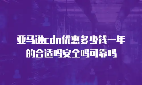 亚马逊cdn优惠多少钱一年的合适吗安全吗可靠吗