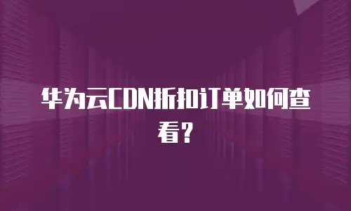 华为云CDN折扣订单如何查看？