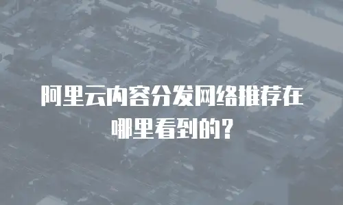 阿里云内容分发网络推荐在哪里看到的？