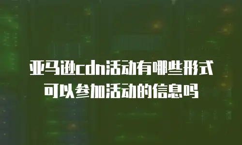 亚马逊cdn活动有哪些形式可以参加活动的信息吗
