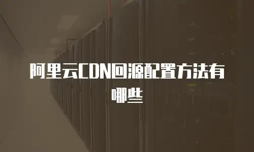 阿里云CDN回源配置方法有哪些