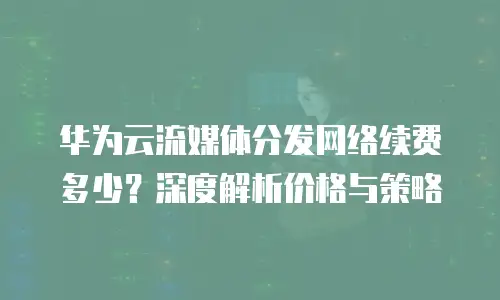 华为云流媒体分发网络续费多少？深度解析价格与策略