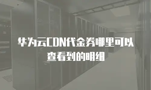 华为云CDN代金券哪里可以查看到的明细