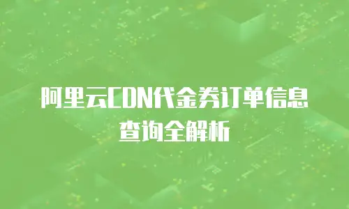 阿里云CDN代金券订单信息查询全解析  