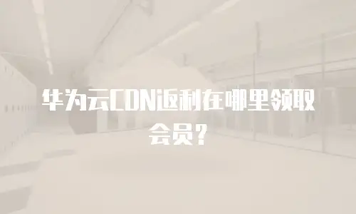 华为云CDN返利在哪里领取会员？