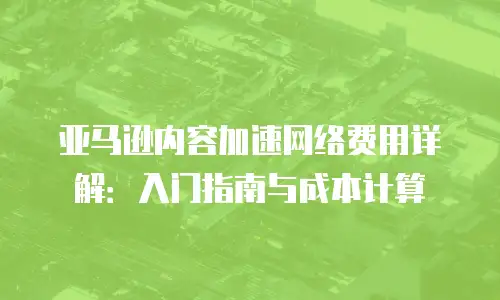 亚马逊内容加速网络费用详解：入门指南与成本计算