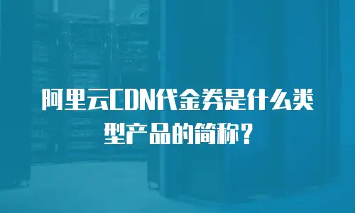 阿里云CDN代金券是什么类型产品的简称？