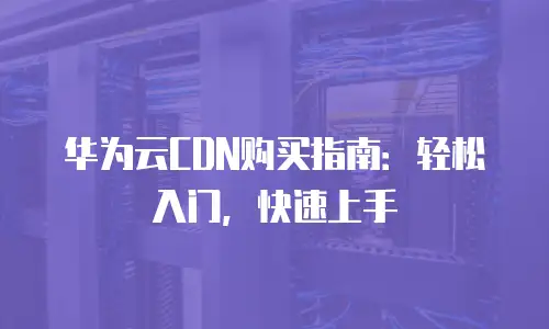 华为云CDN购买指南：轻松入门，快速上手