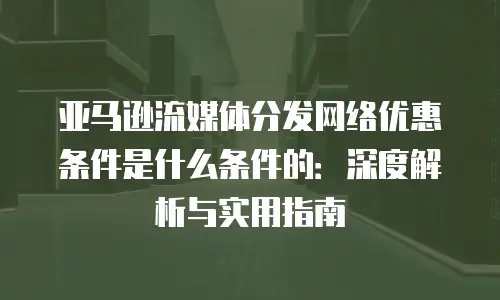 亚马逊流媒体分发网络优惠条件是什么条件的：深度解析与实用指南