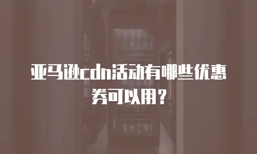 亚马逊cdn活动有哪些优惠券可以用？